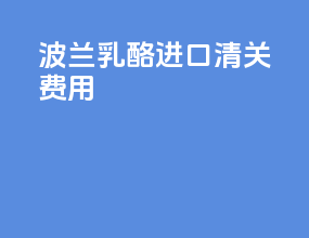 波兰乳酪进口清关费用