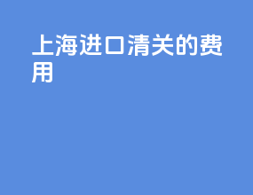 上海进口清关的费用