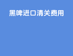 黑啤进口清关费用