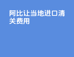 阿比让当地进口清关费用