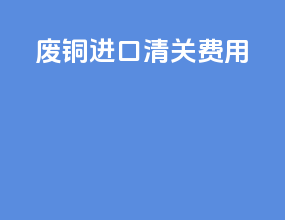 废铜进口清关费用