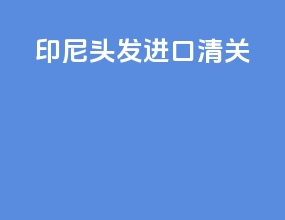 印尼头发进口清关