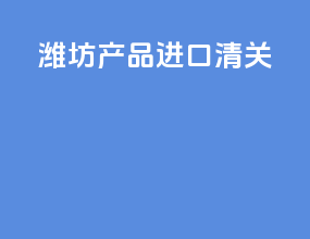 潍坊产品进口清关