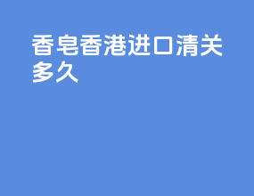 香皂香港进口清关多久
