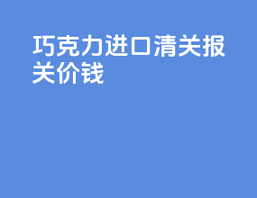 巧克力进口清关报关价钱
