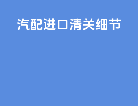 汽配进口清关细节
