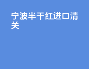 宁波半干红进口清关