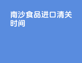 南沙食品进口清关时间