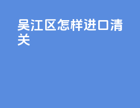 吴江区怎样进口清关