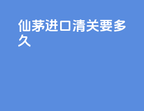 仙茅进口清关要多久