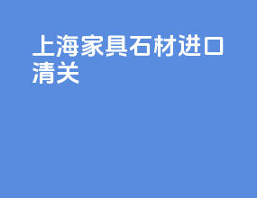 上海家具石材进口清关