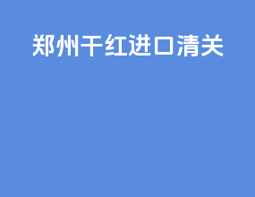 郑州干红进口清关
