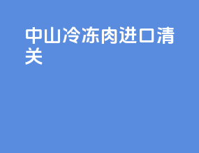 中山冷冻肉进口清关