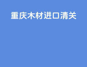 重庆木材进口清关