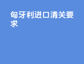 匈牙利进口清关要求