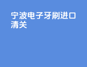 宁波电子牙刷进口清关