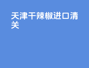 天津干辣椒进口清关