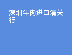 深圳牛肉进口清关行