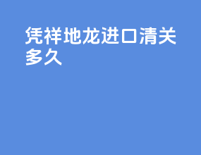凭祥地龙进口清关多久