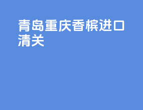 青岛重庆香槟进口清关