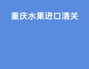 重庆水果进口清关