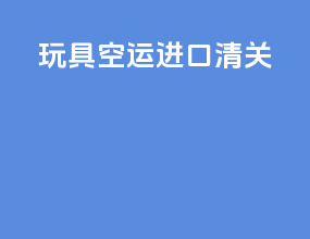 玩具空运进口清关