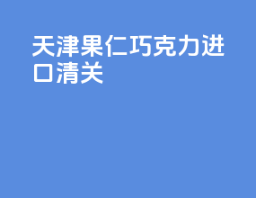 天津果仁巧克力进口清关