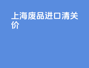 上海废品进口清关价