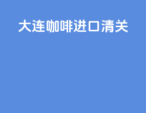 大连咖啡进口清关