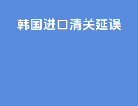 韩国进口清关延误