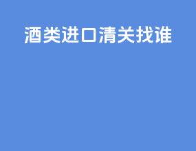 酒类进口清关找谁