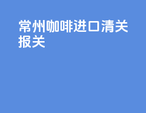 常州咖啡进口清关报关