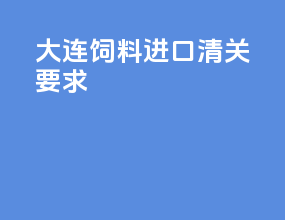 大连饲料进口清关要求