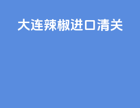 大连辣椒进口清关