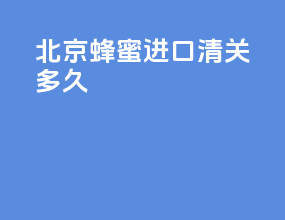 北京蜂蜜进口清关多久