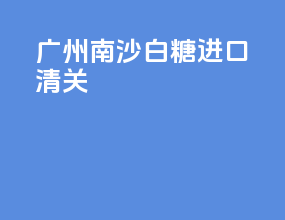 广州南沙白糖进口清关