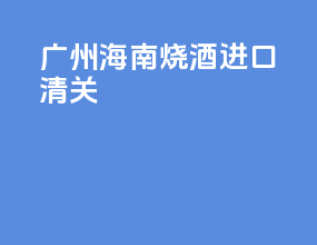 广州海南烧酒进口清关