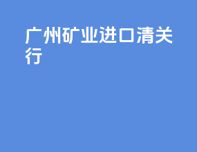 广州矿业进口清关行