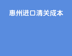 惠州进口清关成本