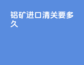 铝矿进口清关要多久