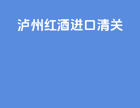 泸州红酒进口清关