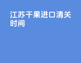 江苏干果进口清关时间