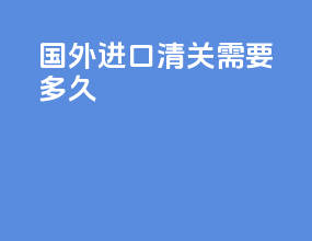 国外进口清关需要多久