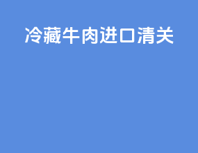 冷藏牛肉进口清关