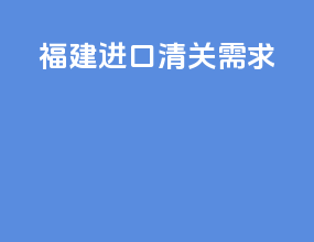 福建进口清关需求