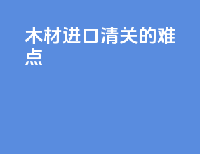木材进口清关的难点