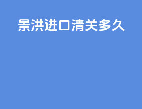 景洪进口清关多久