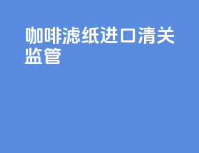 咖啡滤纸进口清关监管