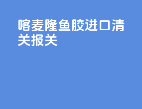 喀麦隆鱼胶进口清关报关