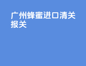 广州蜂蜜进口清关报关